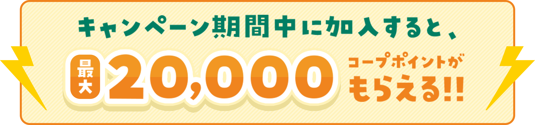 キャンペーン期間中に加入すると、最大20,000コープポイントがもらえる!!