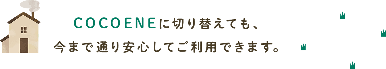 COCOENEに切り替えても、今まで通り安心してご利用できます。