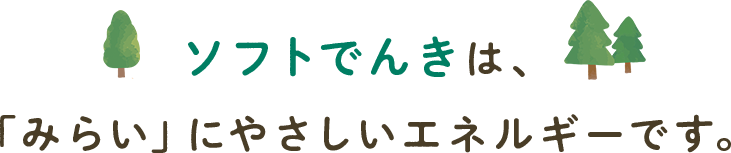 〈ソフトでんき〉は、「みらい」にやさしいエネルギーです。