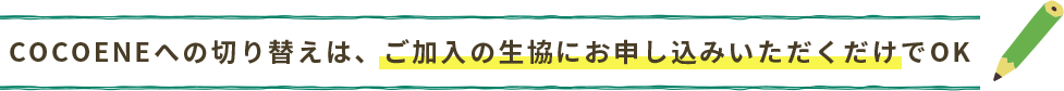 COCOENEへの切り替えは、ご加入の生協にお申し込みいただくだけでOK