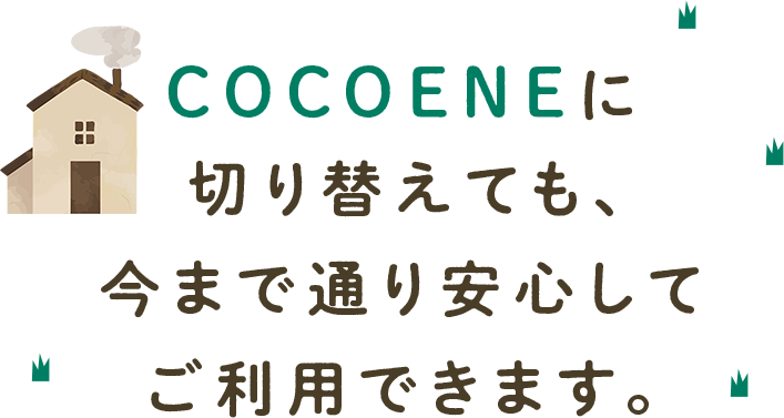 COCOENEに切り替えても、今まで通り安心してご利用できます。