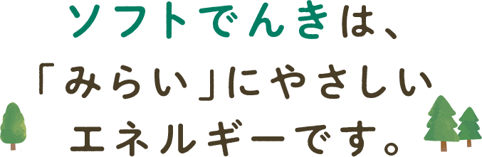 〈ソフトでんき〉は、「みらい」にやさしいエネルギーです。