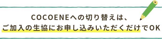 COCOENEへの切り替えは、ご加入の生協にお申し込みいただくだけでOK